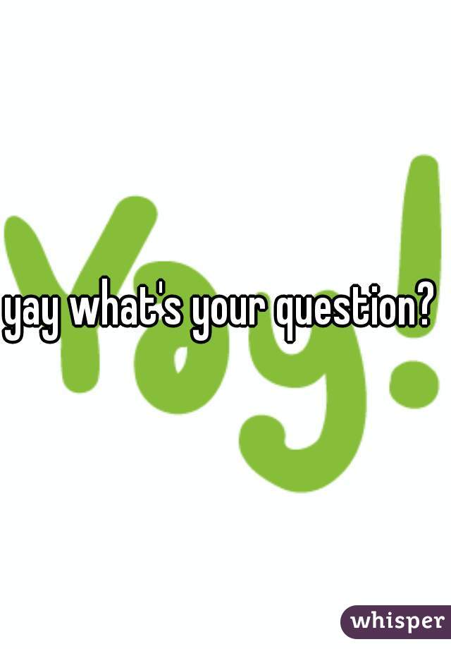 yay what's your question? 