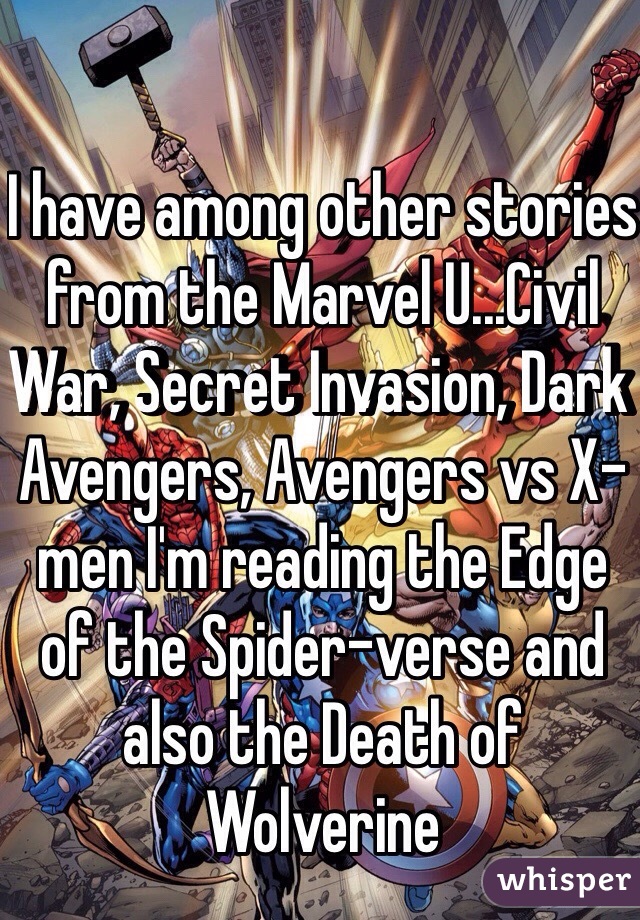I have among other stories from the Marvel U...Civil War, Secret Invasion, Dark Avengers, Avengers vs X-men I'm reading the Edge of the Spider-verse and also the Death of Wolverine 