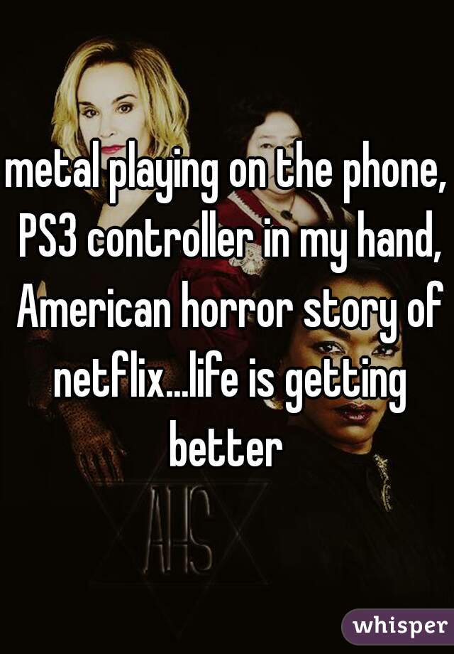 metal playing on the phone, PS3 controller in my hand, American horror story of netflix...life is getting better 