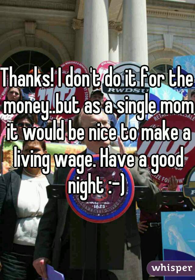 Thanks! I don't do it for the money..but as a single mom it would be nice to make a living wage. Have a good night :-) 