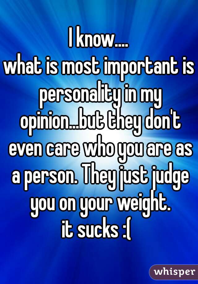 I know....
what is most important is personality in my opinion...but they don't even care who you are as a person. They just judge you on your weight.
it sucks :( 