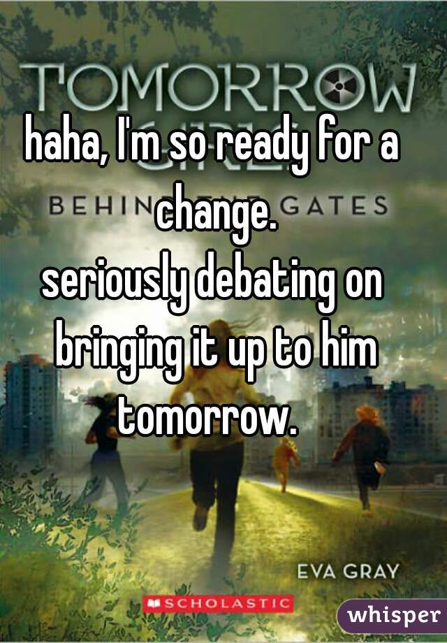 haha, I'm so ready for a change.

seriously debating on bringing it up to him tomorrow.  