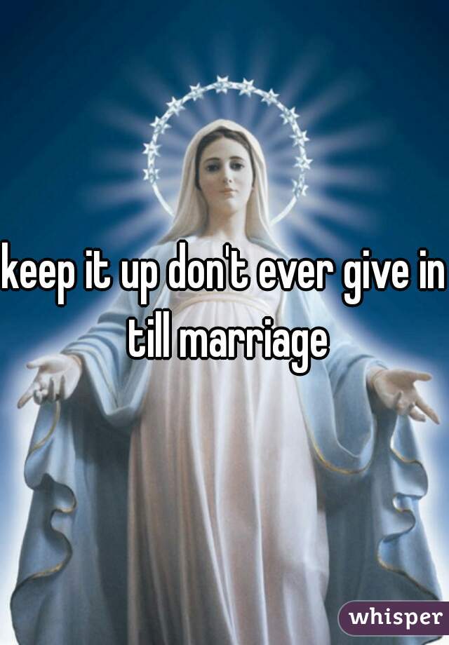 keep it up don't ever give in till marriage