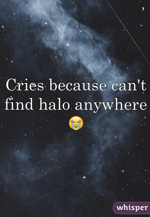 Cries because can't find halo anywhere 😭