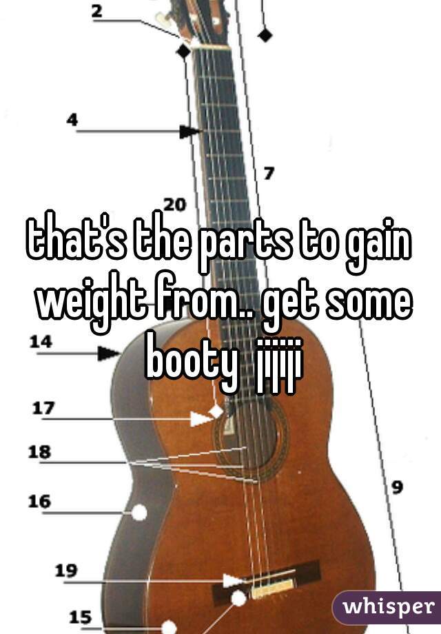 that's the parts to gain weight from.. get some booty  jijiji