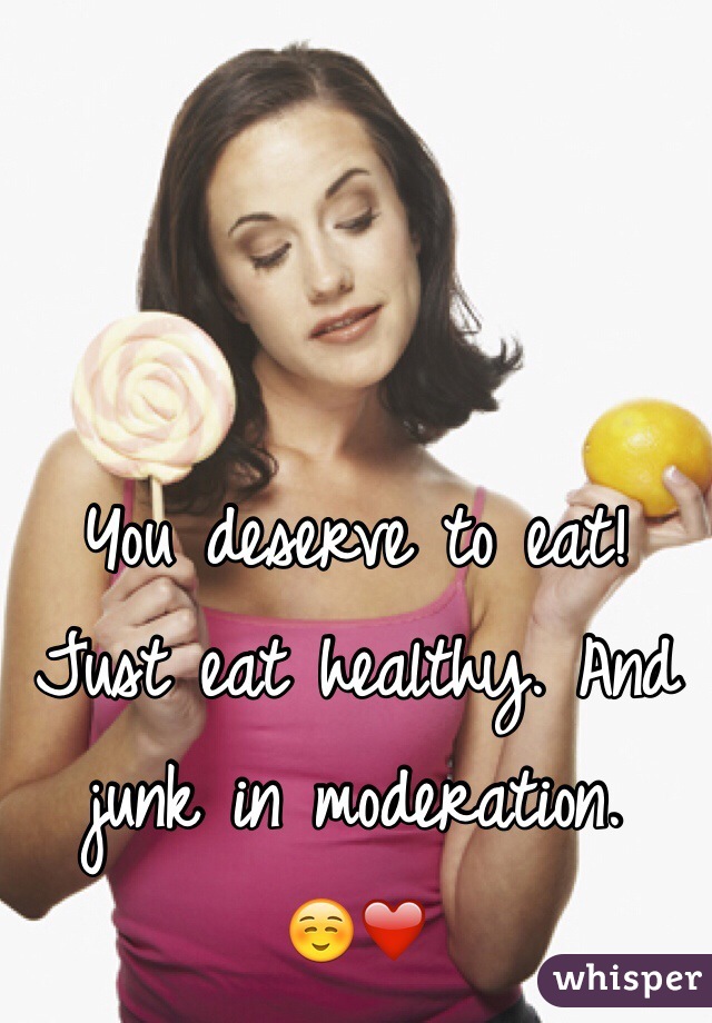 You deserve to eat! Just eat healthy. And junk in moderation.    ☺️❤️