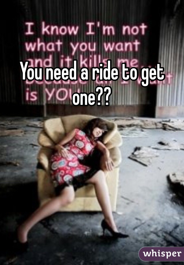 You need a ride to get one?? 