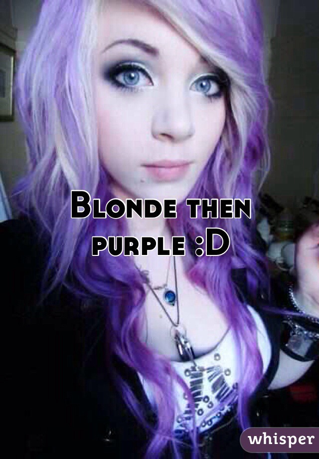 Blonde then purple :D