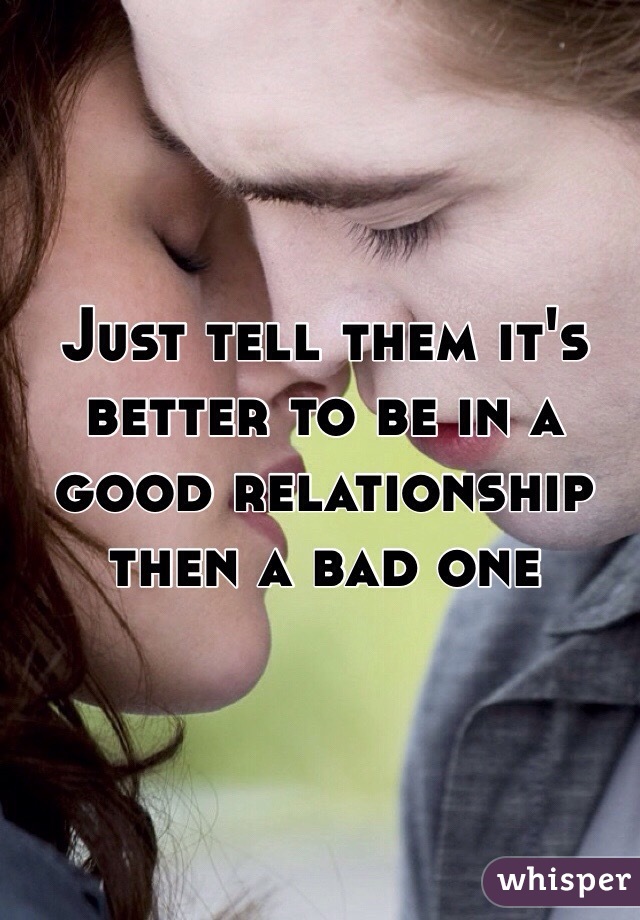 Just tell them it's better to be in a good relationship then a bad one 