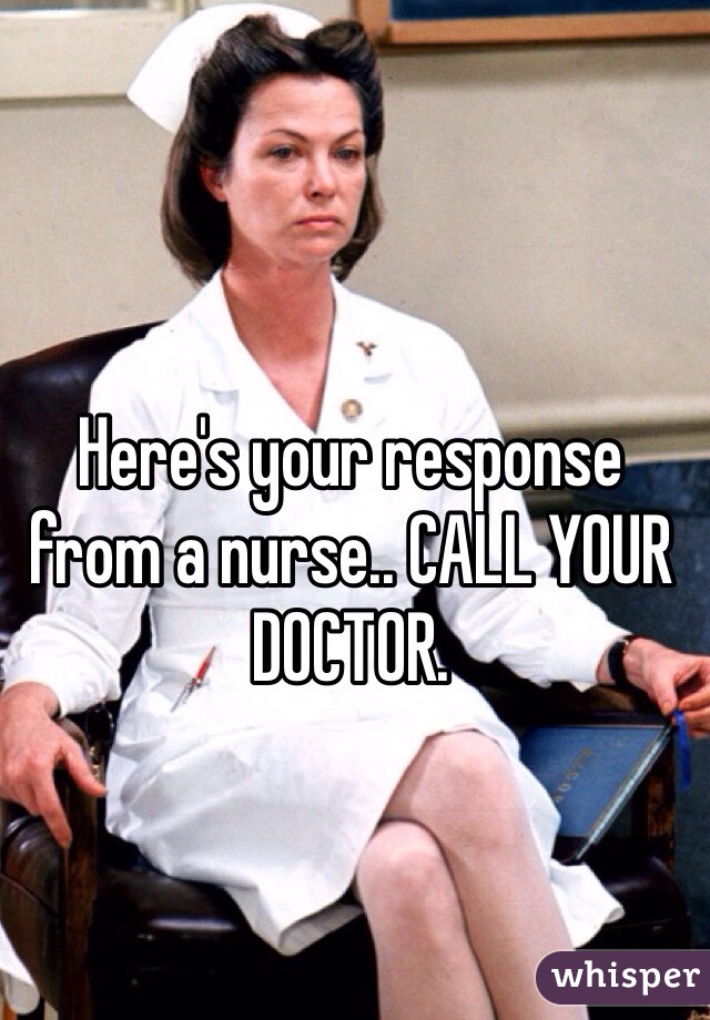 Here's your response from a nurse.. CALL YOUR DOCTOR. 