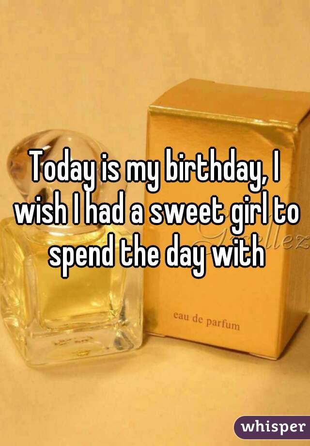 Today is my birthday, I wish I had a sweet girl to spend the day with