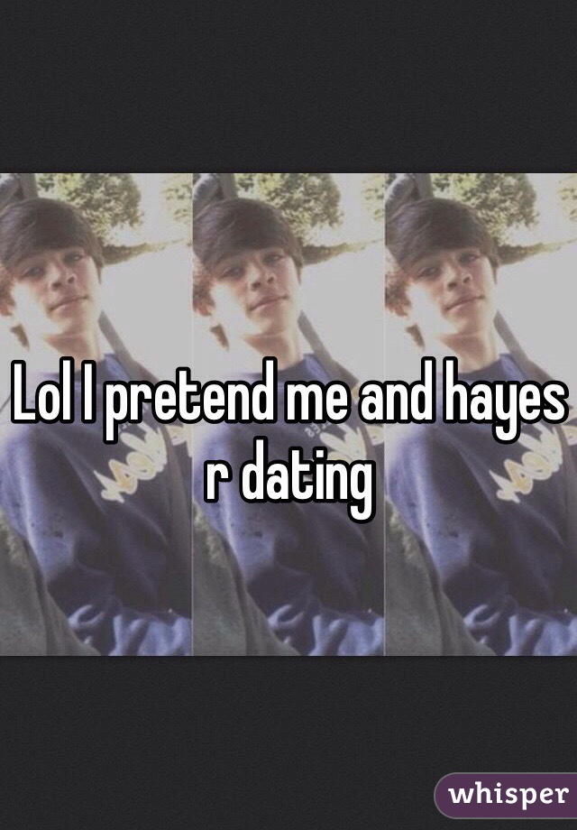 Lol I pretend me and hayes r dating 