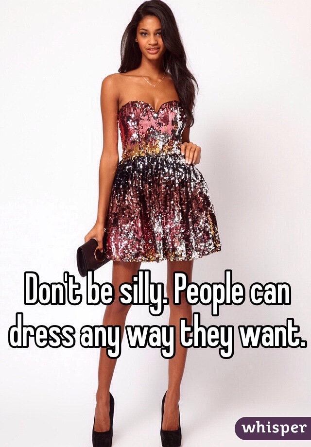 Don't be silly. People can dress any way they want.