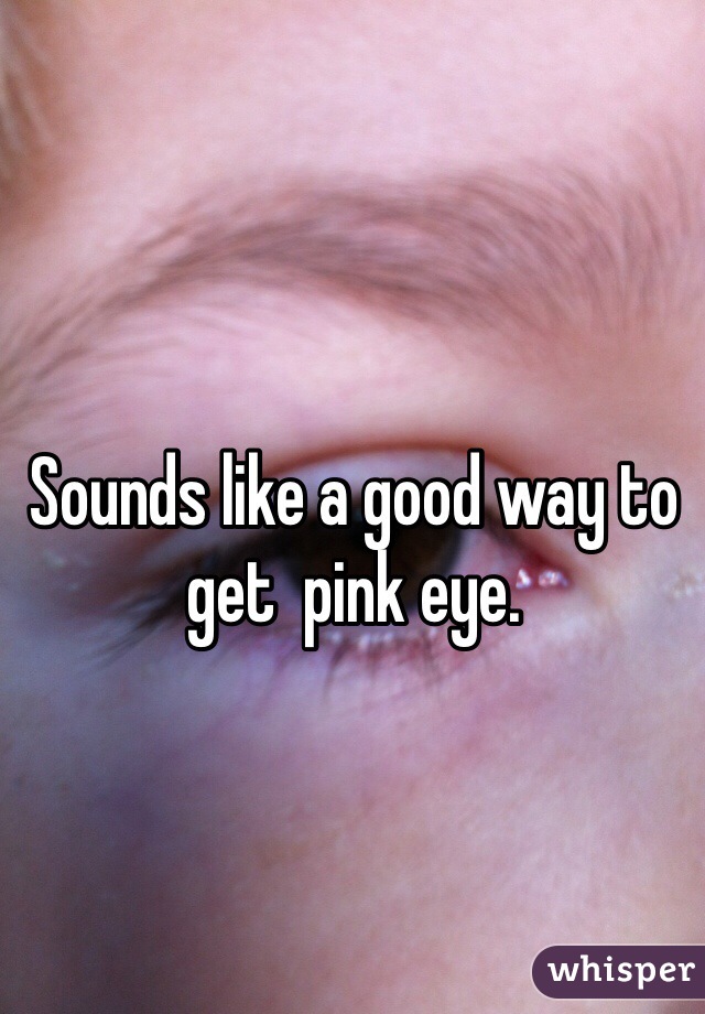 Sounds like a good way to get  pink eye.