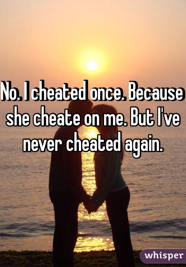 No. I cheated once. Because she cheate on me. But I've never cheated again. 