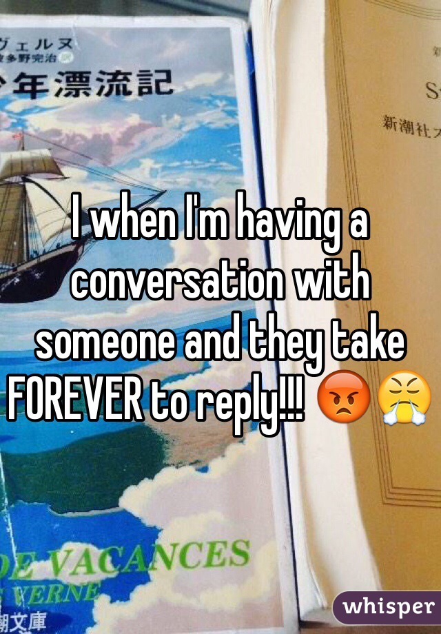 I when I'm having a conversation with someone and they take FOREVER to reply!!! 😡😤