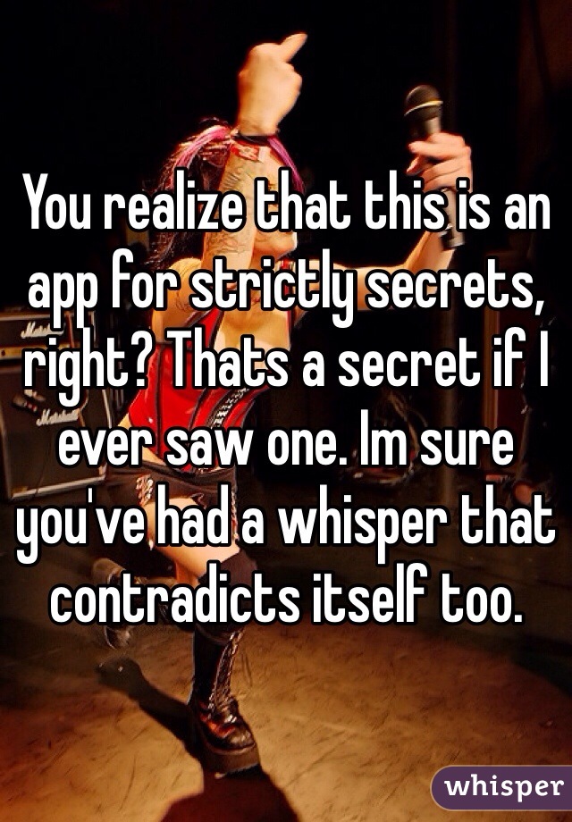 You realize that this is an app for strictly secrets, right? Thats a secret if I ever saw one. Im sure you've had a whisper that contradicts itself too.
