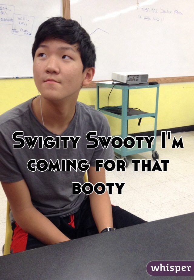 Swigity Swooty I'm coming for that booty
