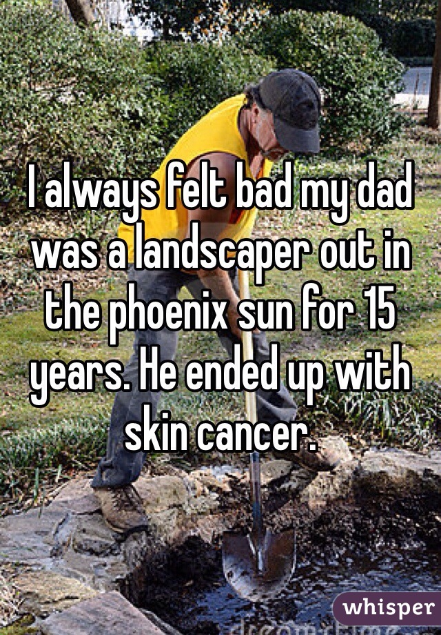 I always felt bad my dad was a landscaper out in the phoenix sun for 15 years. He ended up with skin cancer.