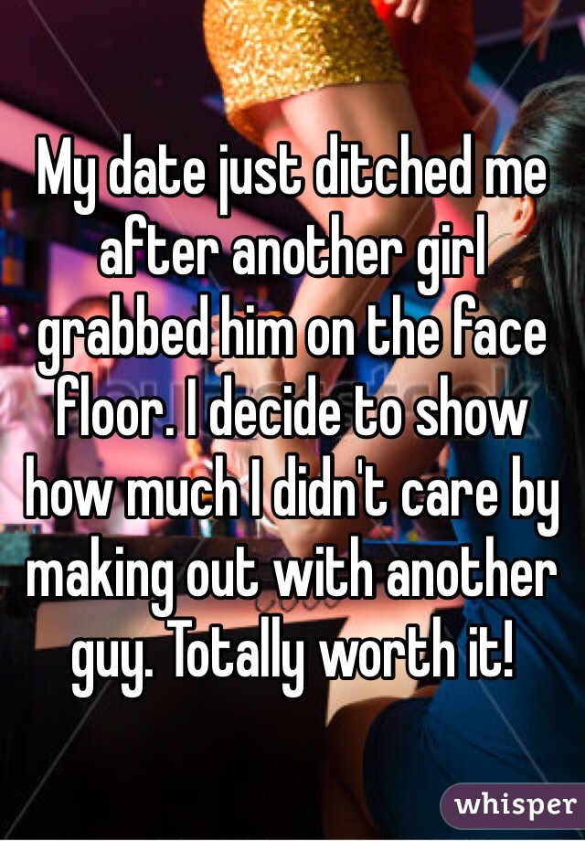 My date just ditched me after another girl grabbed him on the face floor. I decide to show how much I didn't care by making out with another guy. Totally worth it! 