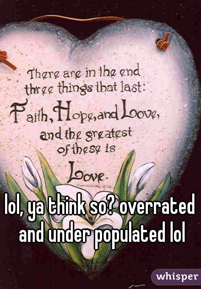 lol, ya think so? overrated and under populated lol