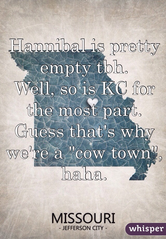 Hannibal is pretty empty tbh.
Well, so is KC for the most part.
Guess that's why we're a "cow town", haha.