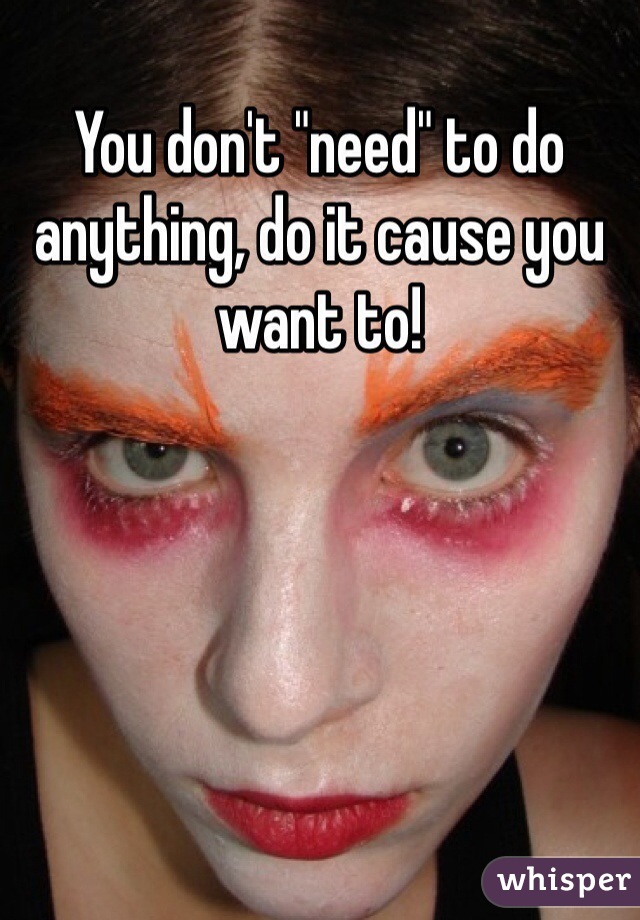 You don't "need" to do anything, do it cause you want to! 