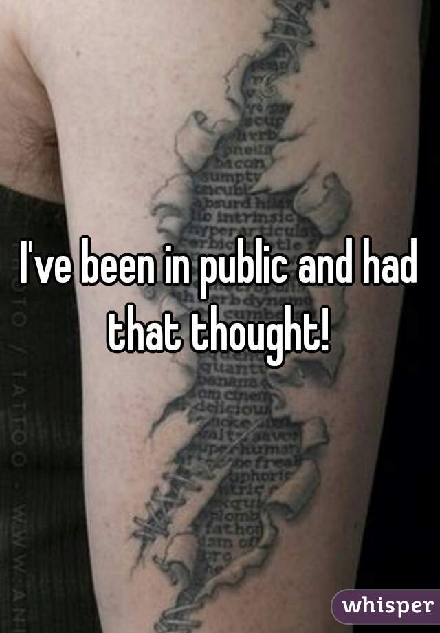 I've been in public and had that thought! 