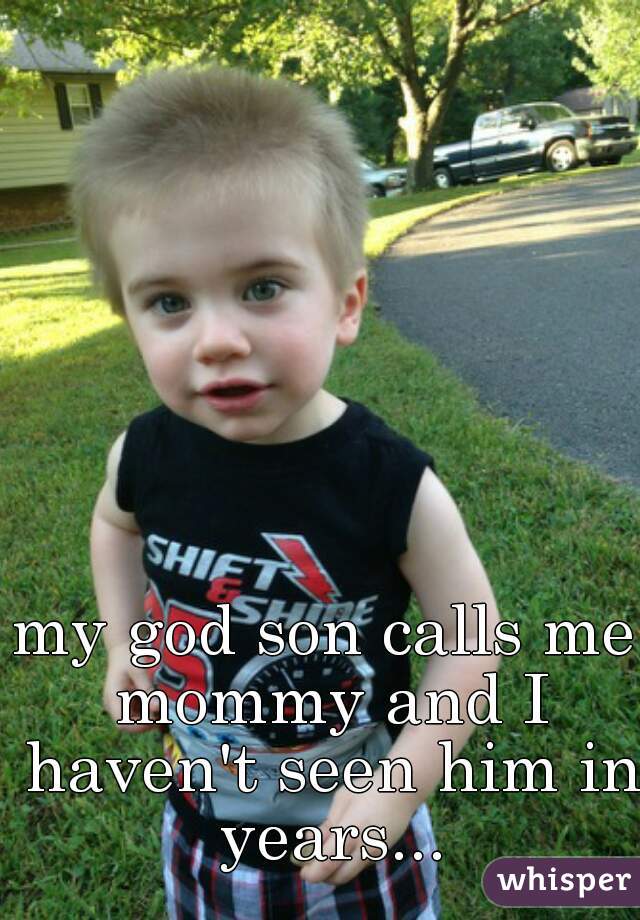 my god son calls me mommy and I haven't seen him in years...