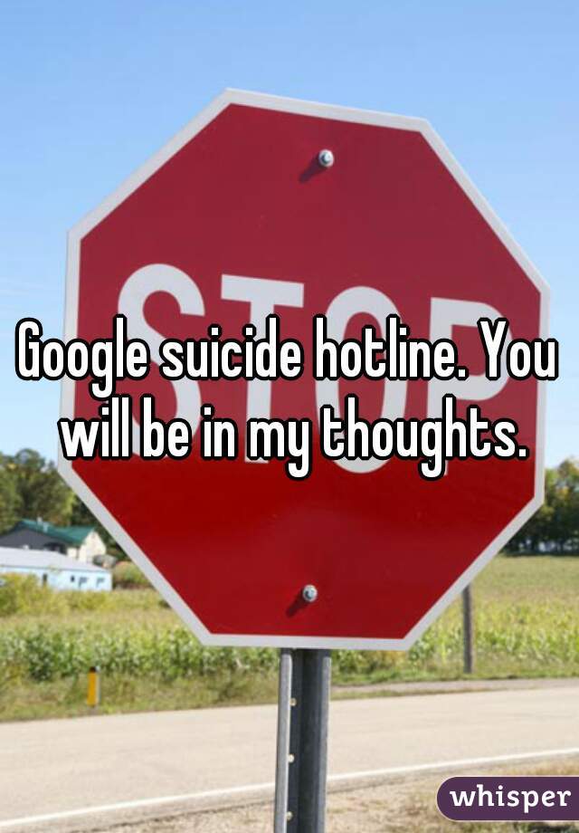 Google suicide hotline. You will be in my thoughts.