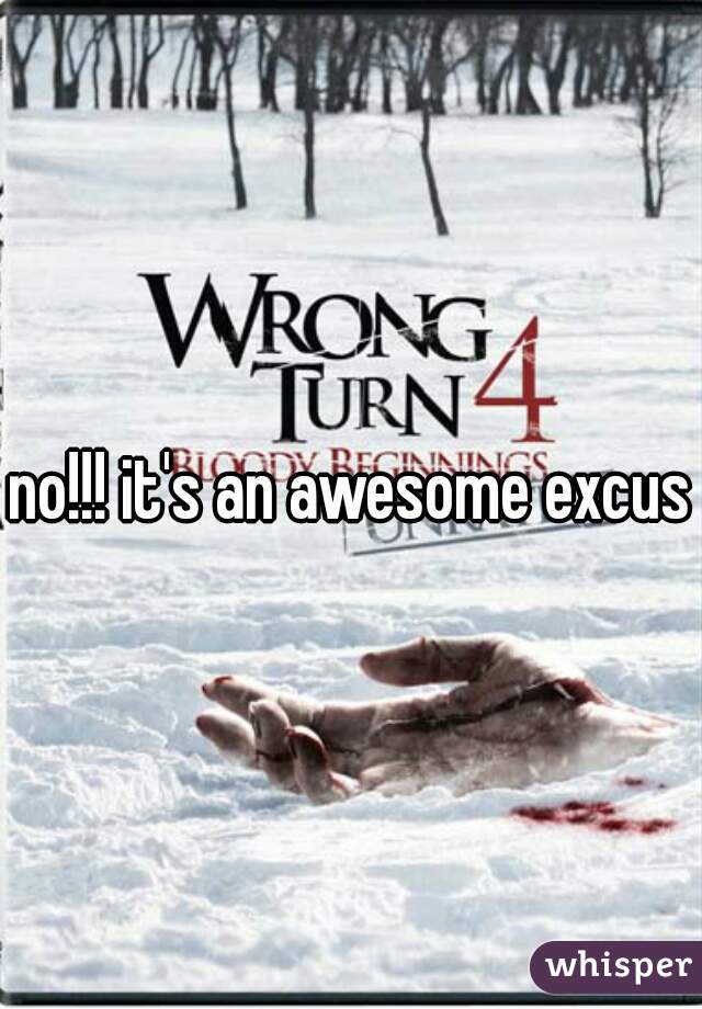 no!!! it's an awesome excuse
