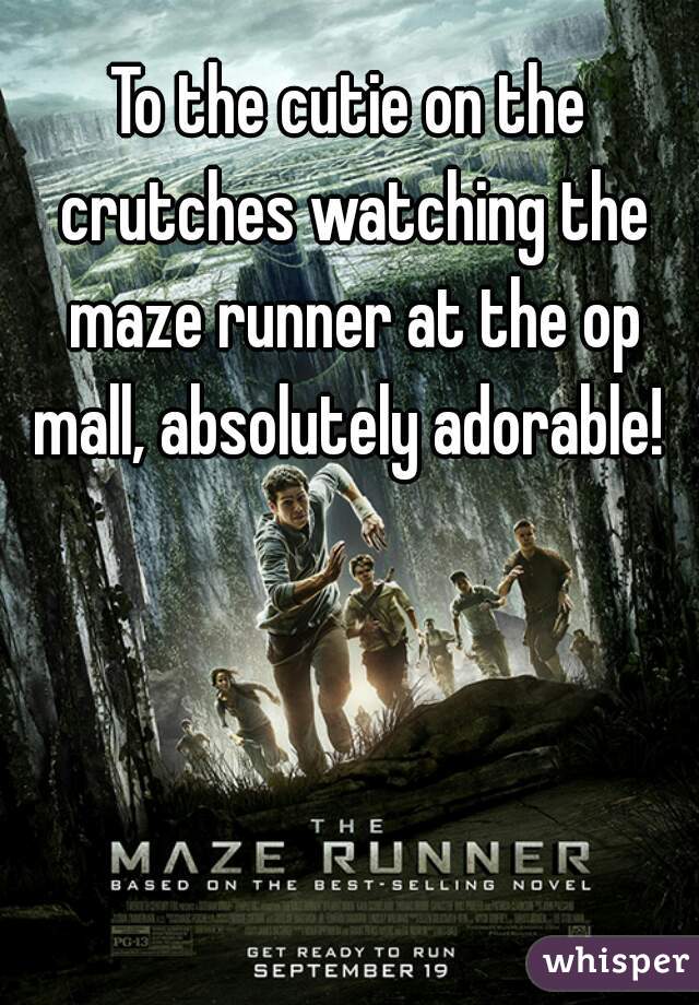 To the cutie on the crutches watching the maze runner at the op mall, absolutely adorable! 