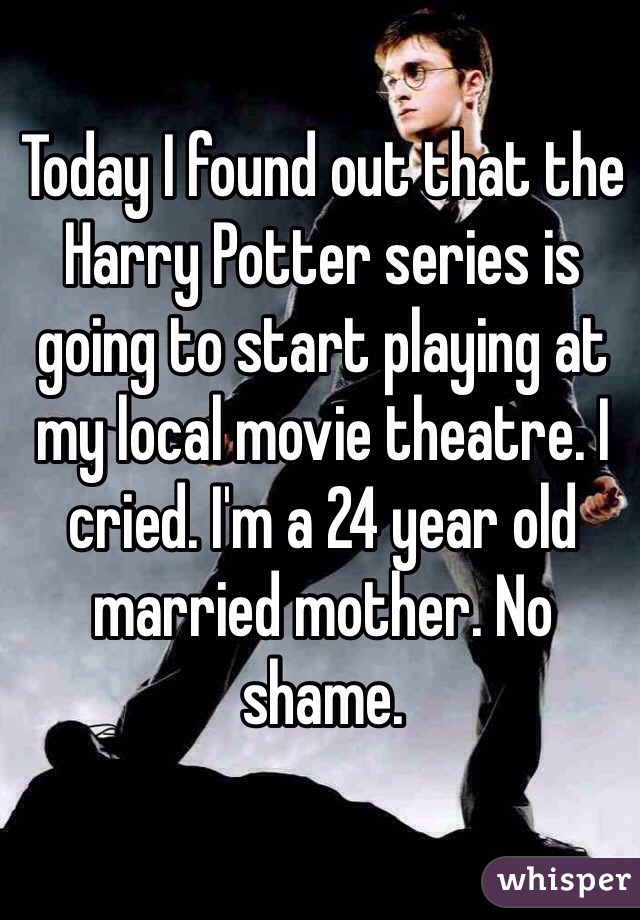 Today I found out that the Harry Potter series is going to start playing at my local movie theatre. I cried. I'm a 24 year old married mother. No shame. 