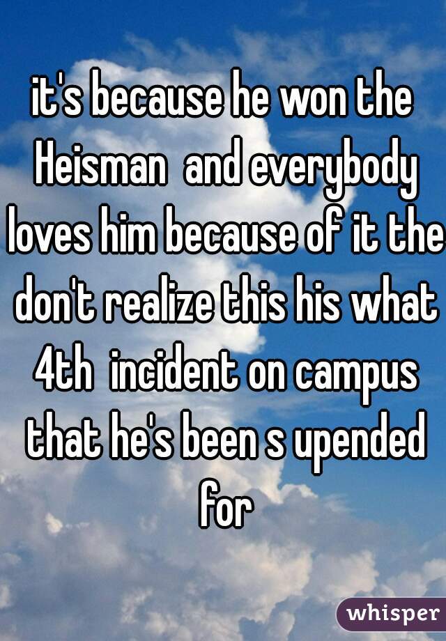 it's because he won the Heisman  and everybody loves him because of it the don't realize this his what 4th  incident on campus that he's been s upended for