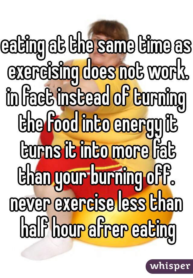 eating at the same time as exercising does not work.
in fact instead of turning the food into energy it turns it into more fat than your burning off. 
never exercise less than half hour afrer eating