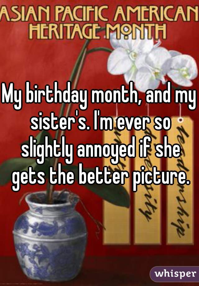 My birthday month, and my sister's. I'm ever so slightly annoyed if she gets the better picture.