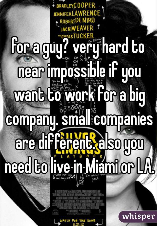 for a guy? very hard to near impossible if you want to work for a big company. small companies are different. also you need to live in Miami or LA.