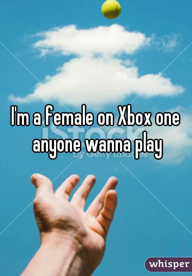 I'm a female on Xbox one anyone wanna play
