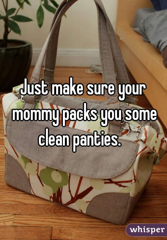 Just make sure your mommy packs you some clean panties.   