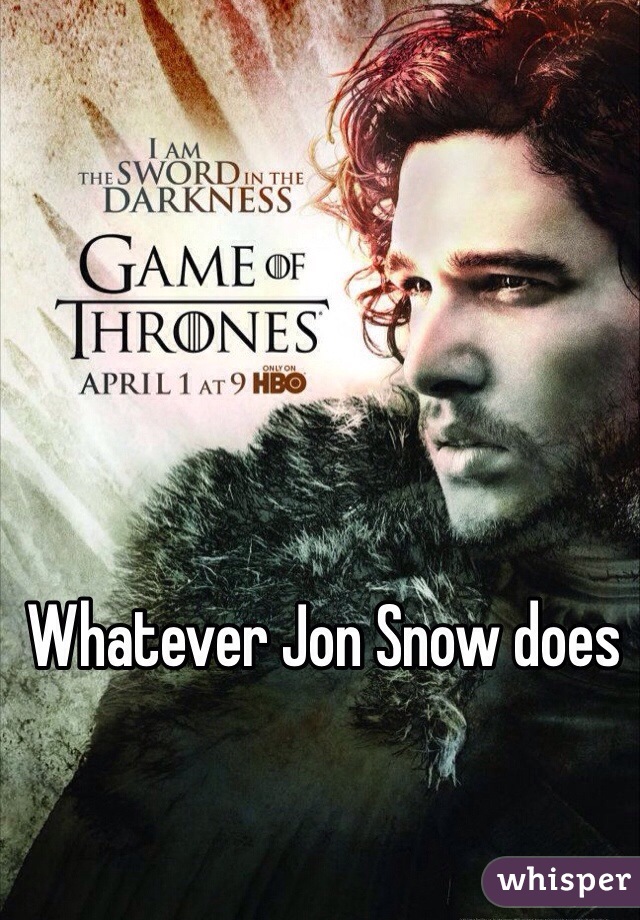 Whatever Jon Snow does 