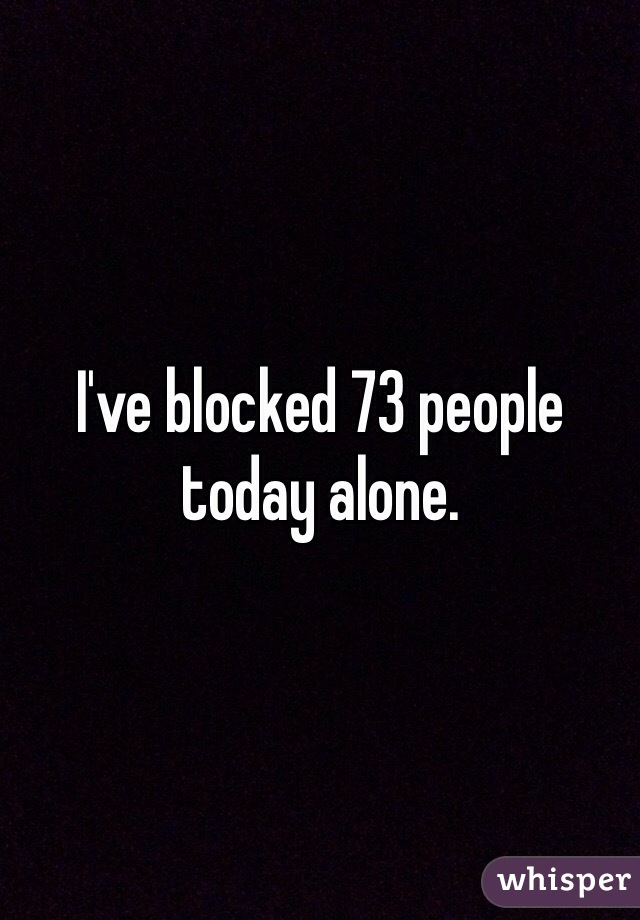 I've blocked 73 people today alone. 