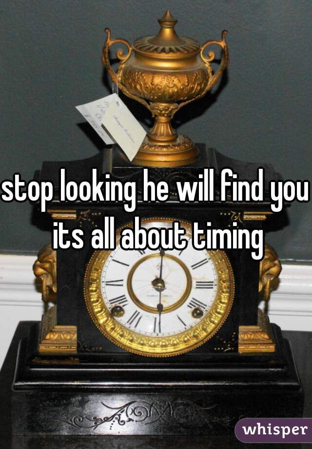 stop looking he will find you its all about timing