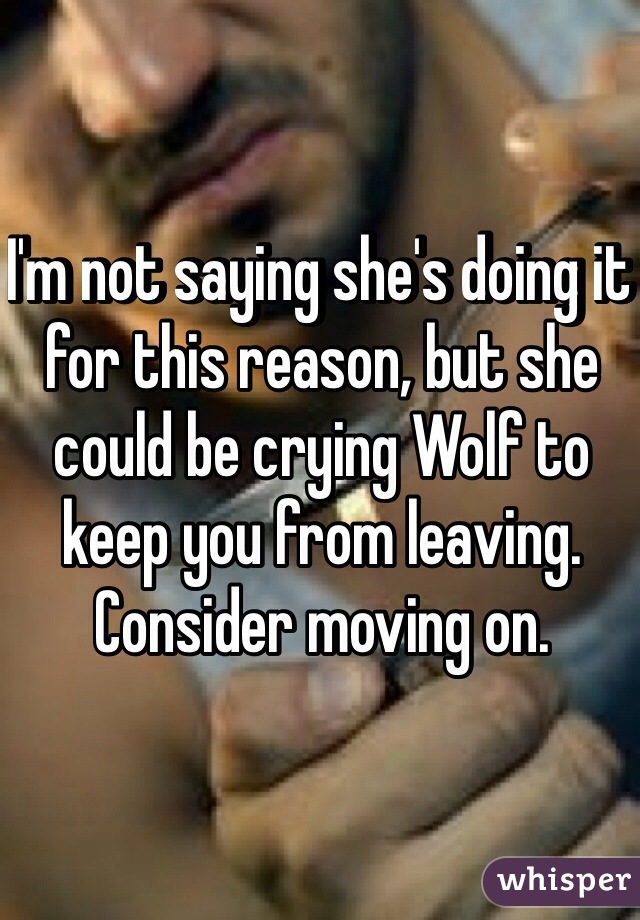 I'm not saying she's doing it for this reason, but she could be crying Wolf to keep you from leaving. Consider moving on.