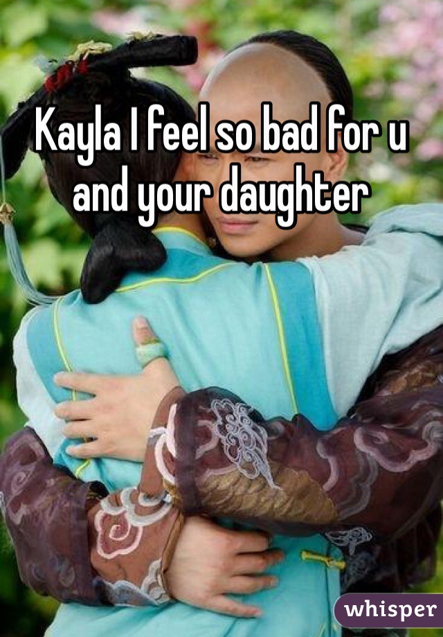 Kayla I feel so bad for u and your daughter
