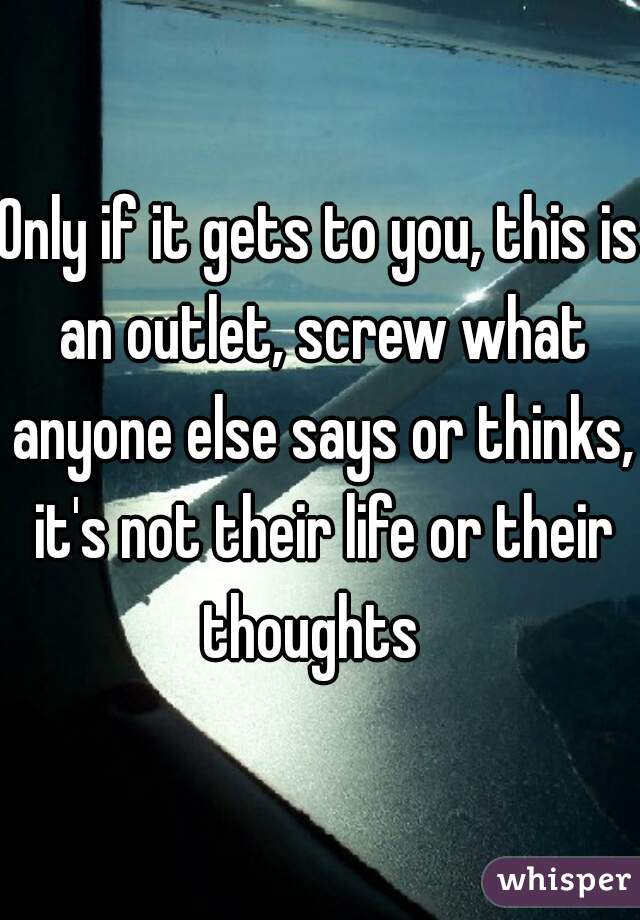 Only if it gets to you, this is an outlet, screw what anyone else says or thinks, it's not their life or their thoughts  