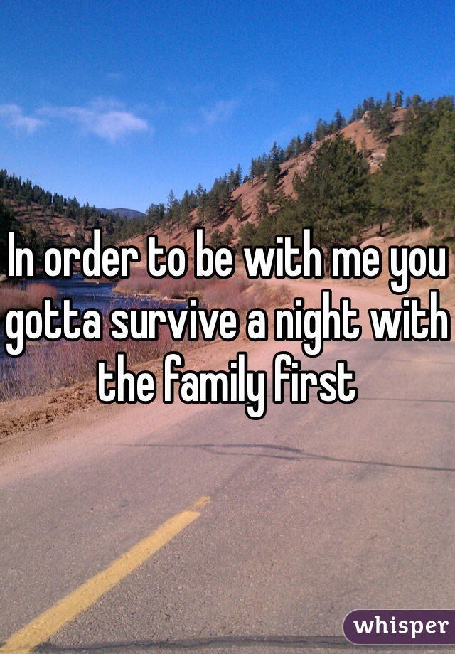 In order to be with me you gotta survive a night with the family first