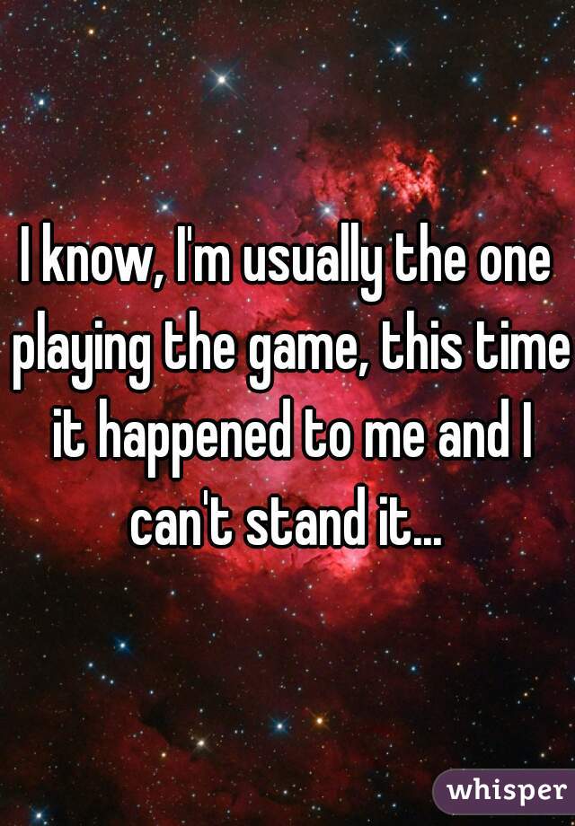 I know, I'm usually the one playing the game, this time it happened to me and I can't stand it... 