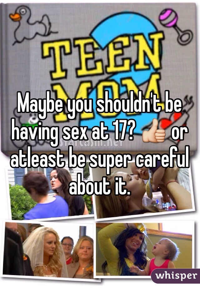 Maybe you shouldn't be having sex at 17? 👍 or atleast be super careful about it.