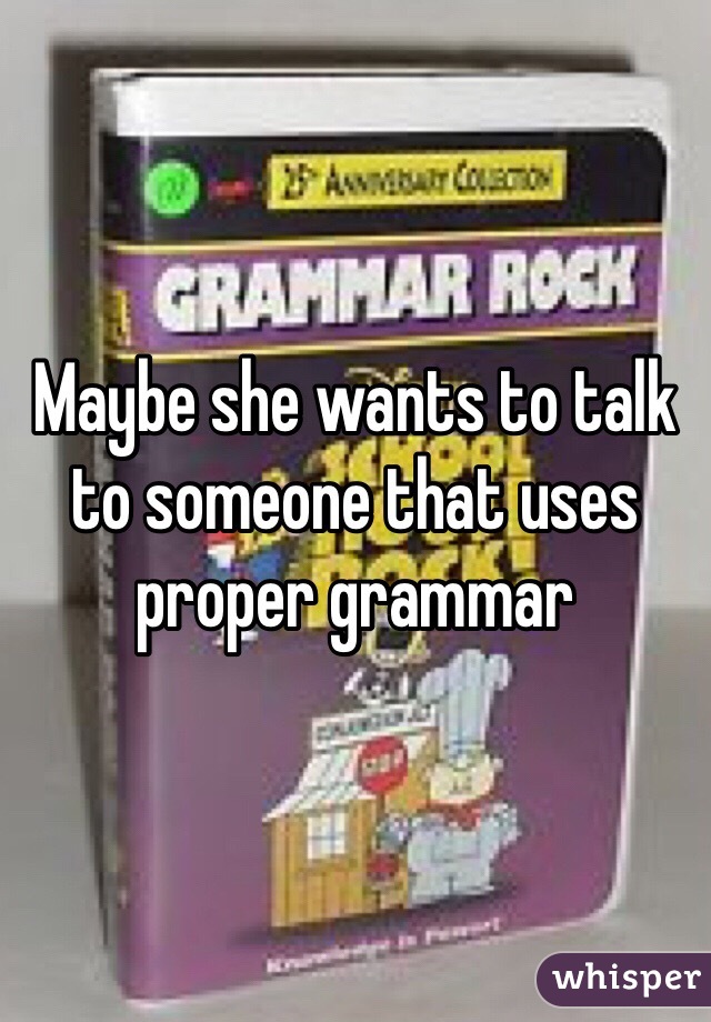 Maybe she wants to talk to someone that uses proper grammar 