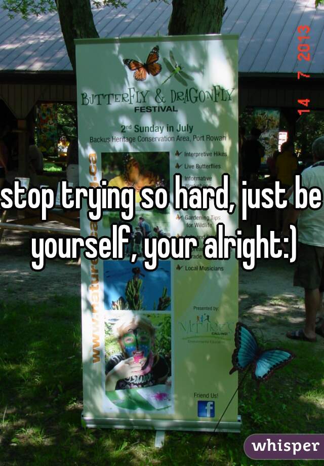 stop trying so hard, just be yourself, your alright:)